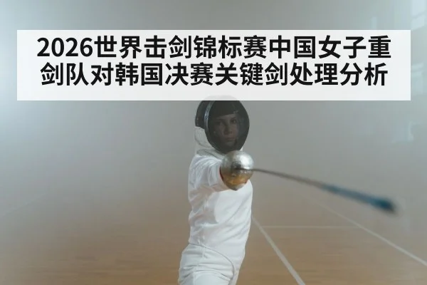 2026世界击剑锦标赛中国女子重剑队对韩国决赛关键剑处理分析