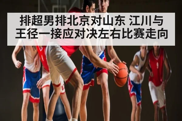 排超男排北京对山东 江川与王径一接应对决左右比赛走向