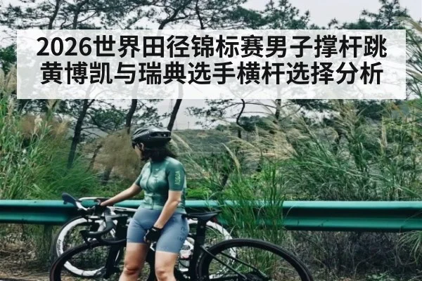 2026世界田径锦标赛男子撑杆跳黄博凯与瑞典选手横杆选择分析